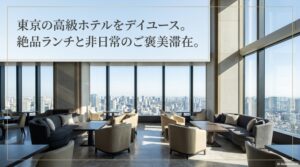 東京の高級ホテルデイユースの絶景ラウンジとランチ