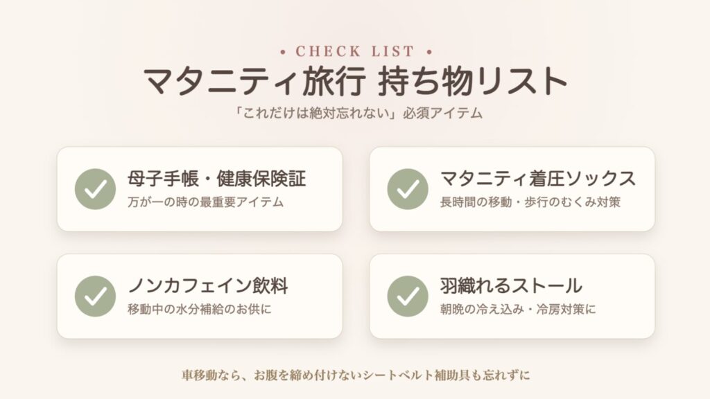 マタニティ旅行の必須アイテムをまとめたチェックリスト。母子手帳・健康保険証、着圧ソックス、ノンカフェイン飲料、ストールの4点と、車移動用のシートベルト補助具を紹介しています。