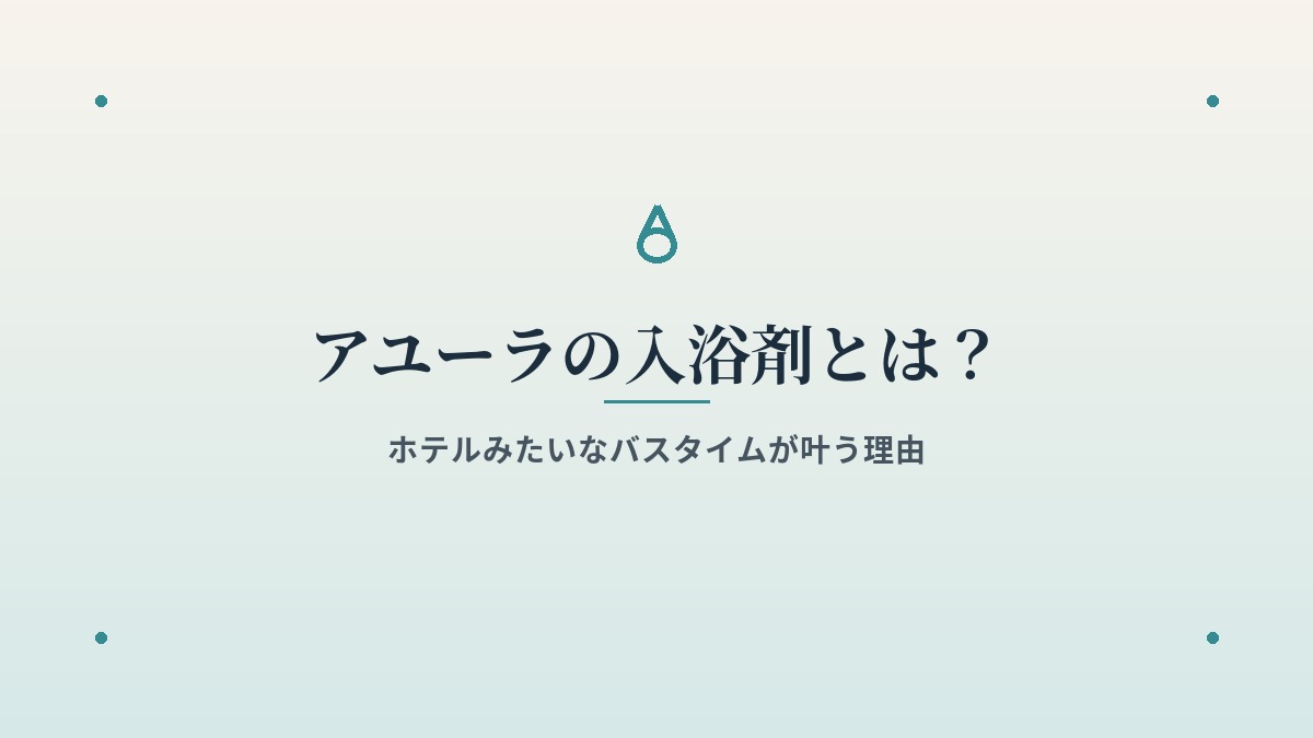 アユーラの入浴剤とは？ホテルみたいなバスタイムが叶う理由